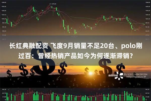 长红典融配资 飞度9月销量不足20台、polo刚过百：曾经热销产品如今为何逐渐滞销？