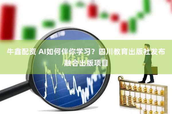 牛鑫配资 AI如何伴你学习？四川教育出版社发布融合出版项目