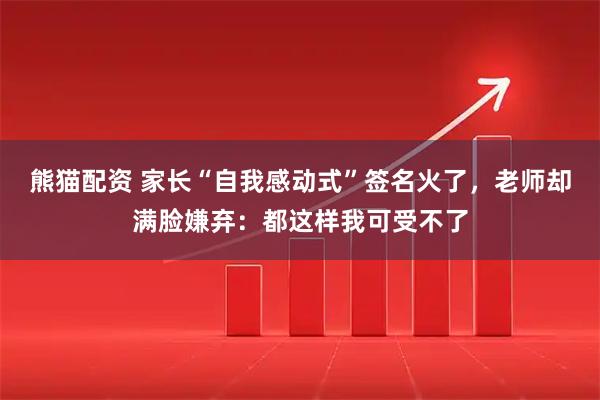 熊猫配资 家长“自我感动式”签名火了，老师却满脸嫌弃：都这样我可受不了