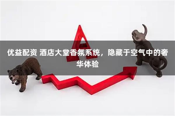 优益配资 酒店大堂香氛系统，隐藏于空气中的奢华体验