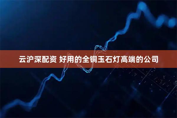 云沪深配资 好用的全铜玉石灯高端的公司