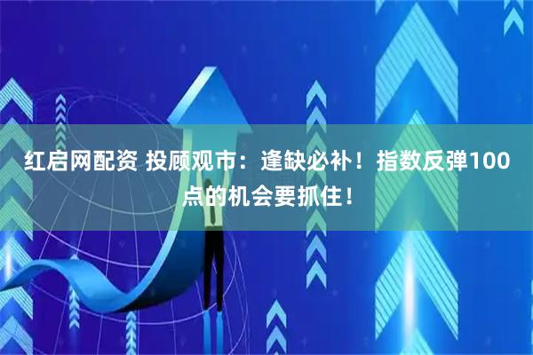 红启网配资 投顾观市：逢缺必补！指数反弹100点的机会要抓住！