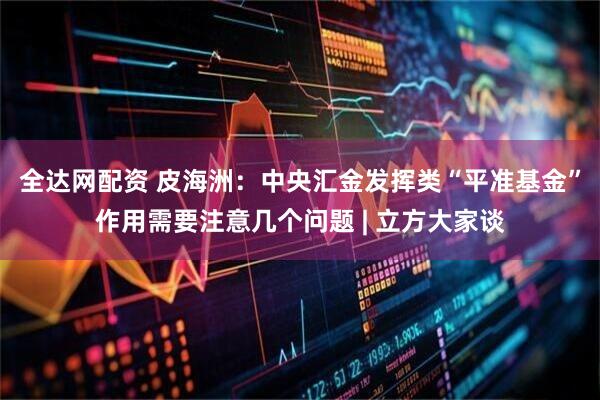 全达网配资 皮海洲：中央汇金发挥类“平准基金”作用需要注意几个问题 | 立方大家谈