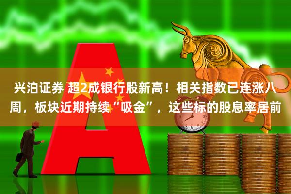 兴泊证券 超2成银行股新高！相关指数已连涨八周，板块近期持续“吸金”，这些标的股息率居前