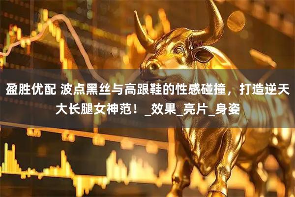 盈胜优配 波点黑丝与高跟鞋的性感碰撞，打造逆天大长腿女神范！_效果_亮片_身姿