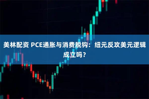美林配资 PCE通胀与消费脱钩：纽元反攻美元逻辑成立吗？