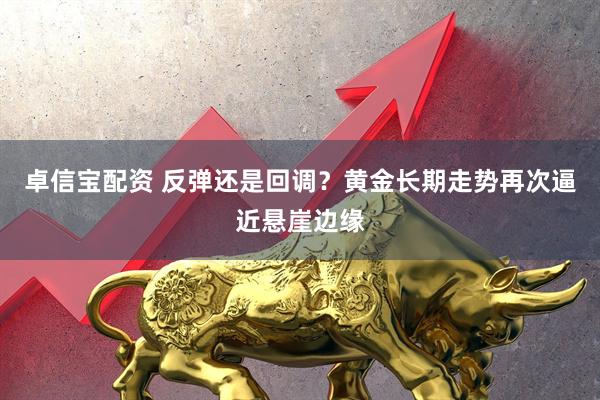 卓信宝配资 反弹还是回调？黄金长期走势再次逼近悬崖边缘