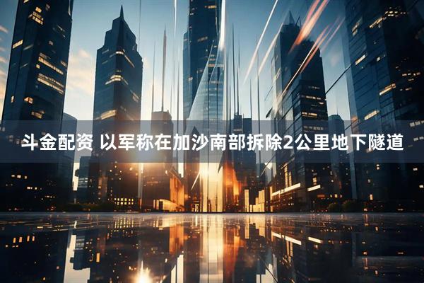 斗金配资 以军称在加沙南部拆除2公里地下隧道