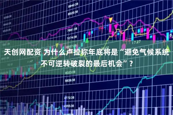 天创网配资 为什么卢拉称年底将是“避免气候系统不可逆转破裂的最后机会”？