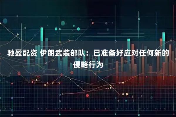 驰盈配资 伊朗武装部队：已准备好应对任何新的侵略行为
