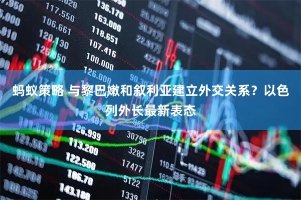 蚂蚁策略 与黎巴嫩和叙利亚建立外交关系？以色列外长最新表态