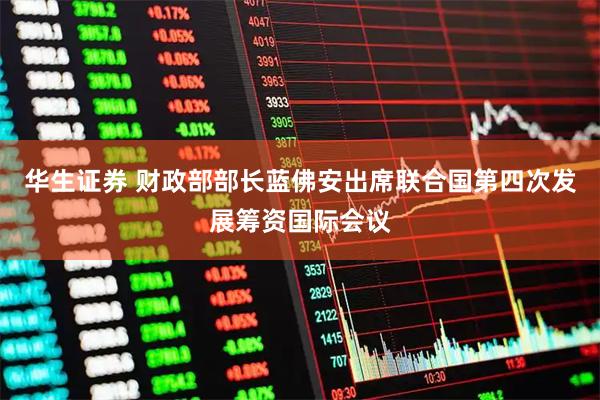 华生证券 财政部部长蓝佛安出席联合国第四次发展筹资国际会议