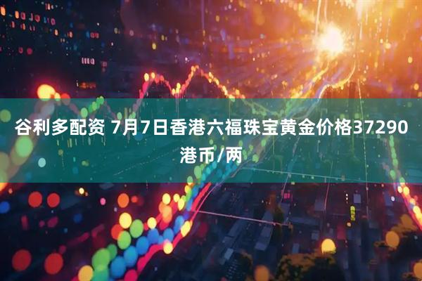 谷利多配资 7月7日香港六福珠宝黄金价格37290港币/两