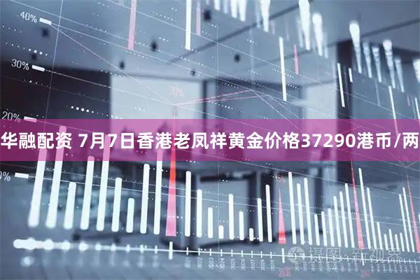华融配资 7月7日香港老凤祥黄金价格37290港币/两