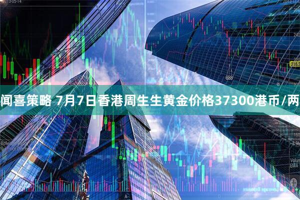 闻喜策略 7月7日香港周生生黄金价格37300港币/两