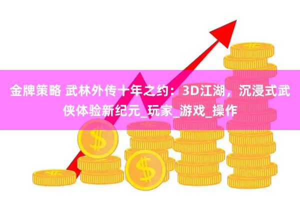 金牌策略 武林外传十年之约：3D江湖，沉浸式武侠体验新纪元_玩家_游戏_操作