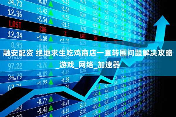 融安配资 绝地求生吃鸡商店一直转圈问题解决攻略_游戏_网络_加速器