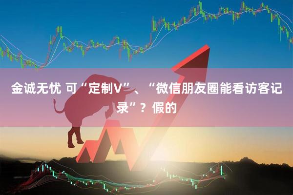 金诚无忧 可“定制V”、“微信朋友圈能看访客记录”？假的