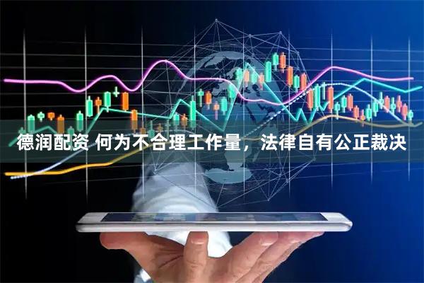 德润配资 何为不合理工作量，法律自有公正裁决