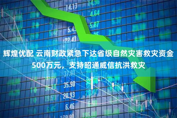 辉煌优配 云南财政紧急下达省级自然灾害救灾资金500万元，支持昭通威信抗洪救灾