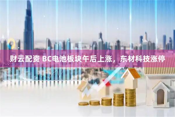 财云配资 BC电池板块午后上涨，东材科技涨停