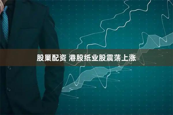 股巢配资 港股纸业股震荡上涨