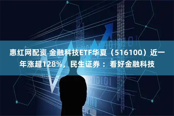 惠红网配资 金融科技ETF华夏（516100）近一年涨超128%，民生证券 ：看好金融科技