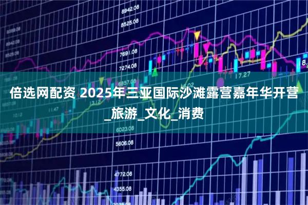 倍选网配资 2025年三亚国际沙滩露营嘉年华开营_旅游_文化_消费