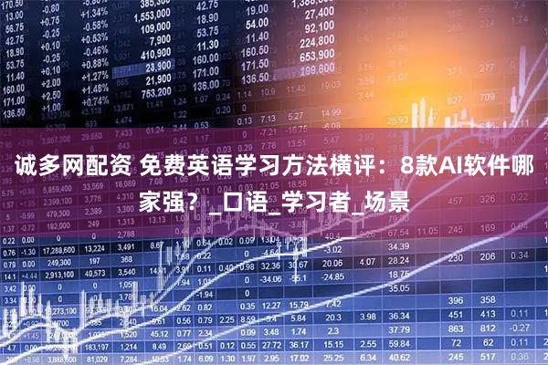 诚多网配资 免费英语学习方法横评：8款AI软件哪家强？_口语_学习者_场景