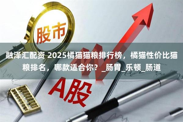 融泽汇配资 2025橘猫猫粮排行榜，橘猫性价比猫粮排名，哪款适合你？_肠胃_乐顿_肠道