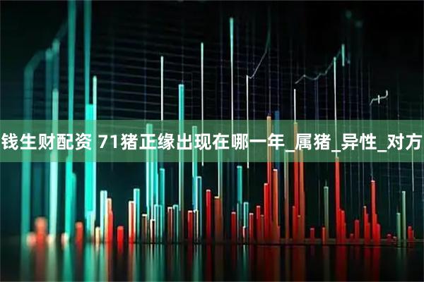 钱生财配资 71猪正缘出现在哪一年_属猪_异性_对方