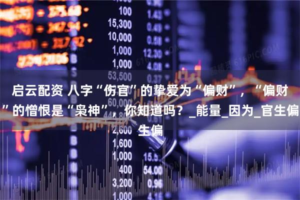 启云配资 八字“伤官”的挚爱为“偏财”，“偏财”的憎恨是“枭神”，你知道吗？_能量_因为_官生偏