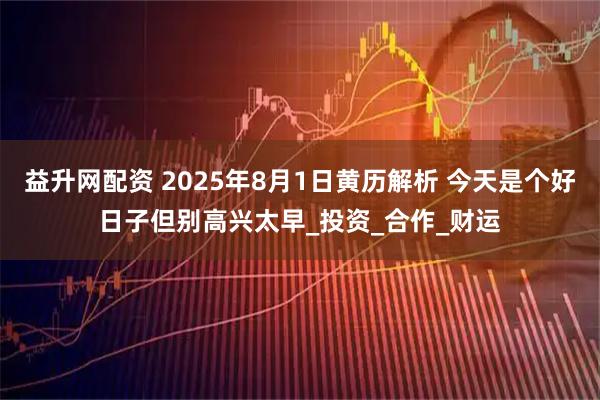 益升网配资 2025年8月1日黄历解析 今天是个好日子但别高兴太早_投资_合作_财运