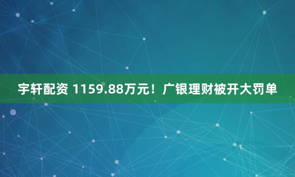 宇轩配资 1159.88万元！广银理财被开大罚单