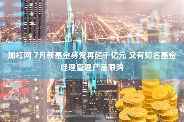 加杠网 7月新基金募资再超千亿元 又有知名基金经理管理产品限购