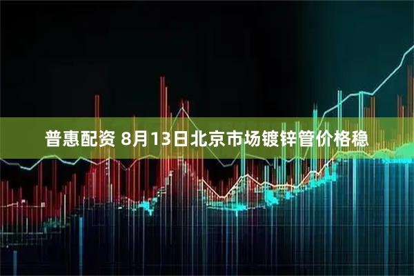 普惠配资 8月13日北京市场镀锌管价格稳