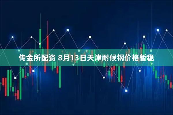 传金所配资 8月13日天津耐候钢价格暂稳
