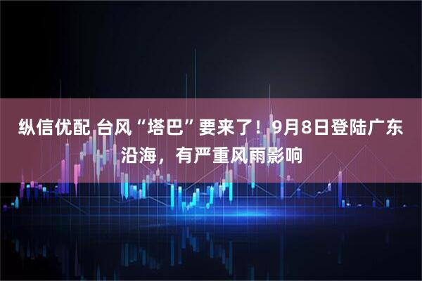 纵信优配 台风“塔巴”要来了！9月8日登陆广东沿海，有严重风雨影响