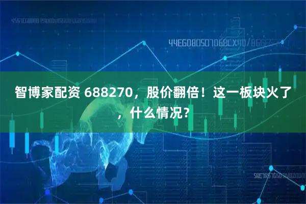 智博家配资 688270，股价翻倍！这一板块火了，什么情况？