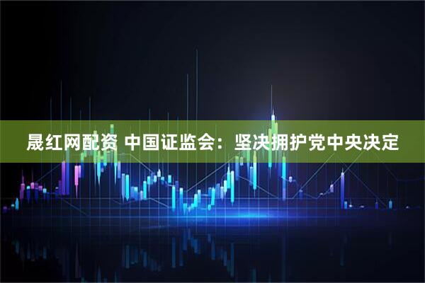 晟红网配资 中国证监会：坚决拥护党中央决定