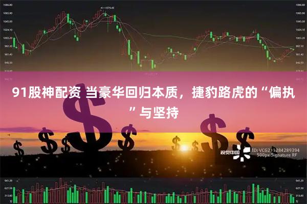 91股神配资 当豪华回归本质，捷豹路虎的“偏执”与坚持
