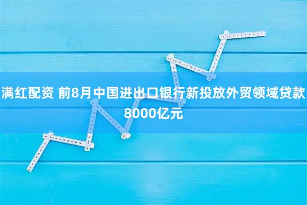 满红配资 前8月中国进出口银行新投放外贸领域贷款8000亿元
