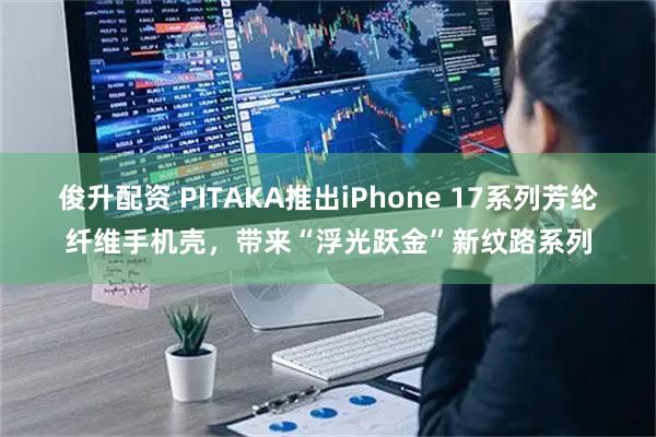 俊升配资 PITAKA推出iPhone 17系列芳纶纤维手机壳，带来“浮光跃金”新纹路系列