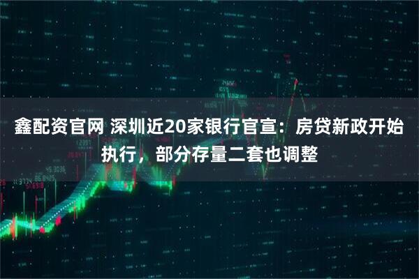 鑫配资官网 深圳近20家银行官宣：房贷新政开始执行，部分存量二套也调整