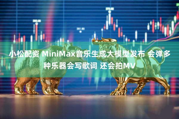 小松配资 MiniMax音乐生成大模型发布 会弹多种乐器会写歌词 还会拍MV