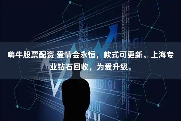 嗨牛股票配资 爱情会永恒，款式可更新。上海专业钻石回收，为爱升级。