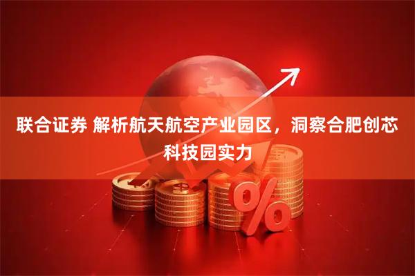 联合证券 解析航天航空产业园区，洞察合肥创芯科技园实力
