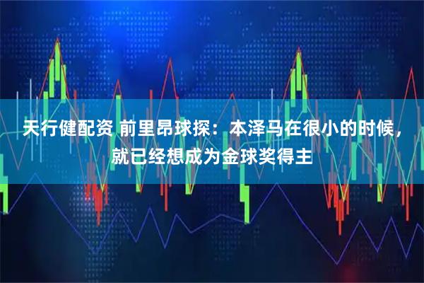 天行健配资 前里昂球探：本泽马在很小的时候，就已经想成为金球奖得主