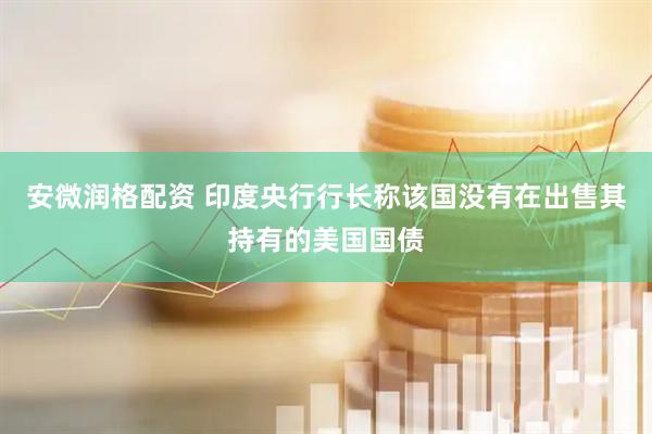 安微润格配资 印度央行行长称该国没有在出售其持有的美国国债