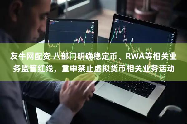 友牛网配资 八部门明确稳定币、RWA等相关业务监管红线，重申禁止虚拟货币相关业务活动